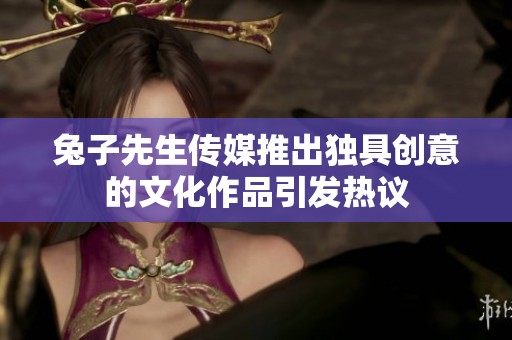 兔子先生传媒推出独具创意的文化作品引发热议