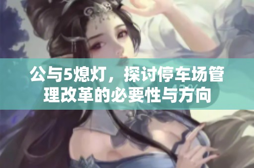 公与5熄灯，探讨停车场管理改革的必要性与方向