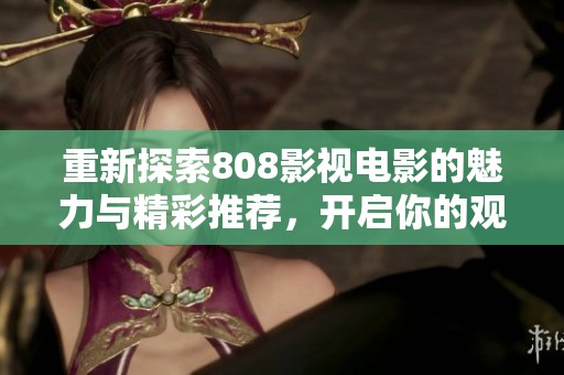 重新探索808影视电影的魅力与精彩推荐，开启你的观影之旅