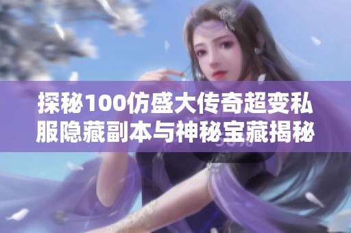 探秘100仿盛大传奇超变私服隐藏副本与神秘宝藏揭秘推荐攻略