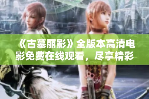 《古墓丽影》全版本高清电影免费在线观看，尽享精彩冒险之旅