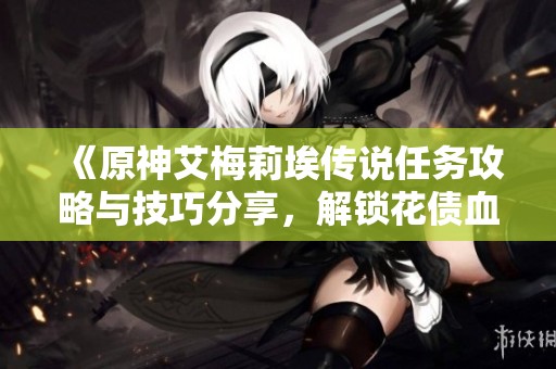 《原神艾梅莉埃传说任务攻略与技巧分享，解锁花债血偿之谜》