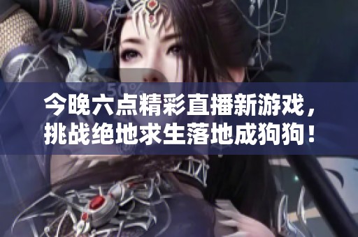 今晚六点精彩直播新游戏，挑战绝地求生落地成狗狗！