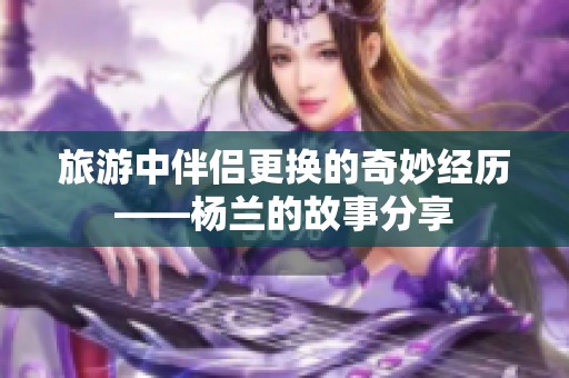 旅游中伴侣更换的奇妙经历——杨兰的故事分享