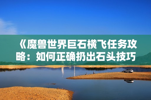 《魔兽世界巨石横飞任务攻略：如何正确扔出石头技巧》