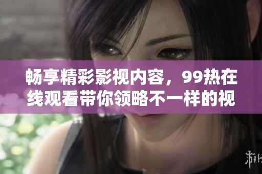畅享精彩影视内容，99热在线观看带你领略不一样的视界