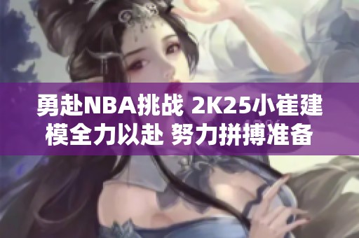 勇赴NBA挑战 2K25小崔建模全力以赴 努力拼搏准备闯联盟