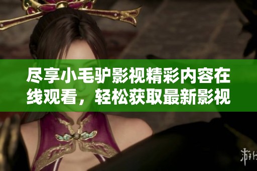 尽享小毛驴影视精彩内容在线观看，轻松获取最新影视资源