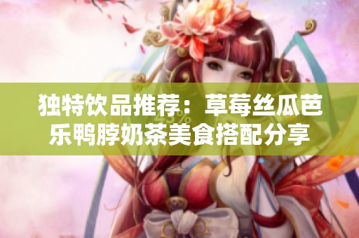 独特饮品推荐：草莓丝瓜芭乐鸭脖奶茶美食搭配分享