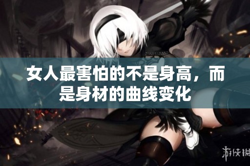 女人最害怕的不是身高，而是身材的曲线变化