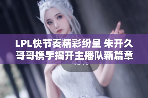LPL快节奏精彩纷呈 朱开久哥哥携手揭开主播队新篇章