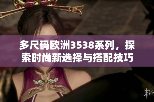 多尺码欧洲3538系列，探索时尚新选择与搭配技巧