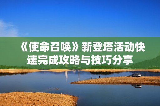 《使命召唤》新登塔活动快速完成攻略与技巧分享