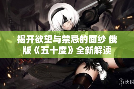 揭开欲望与禁忌的面纱 俄版《五十度》全新解读