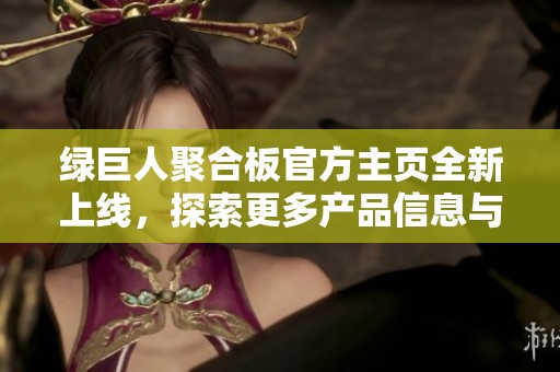 绿巨人聚合板官方主页全新上线，探索更多产品信息与优势