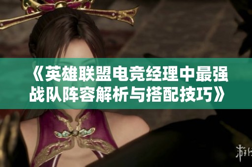 《英雄联盟电竞经理中最强战队阵容解析与搭配技巧》