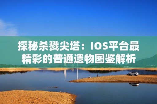 探秘杀戮尖塔：IOS平台最精彩的普通遗物图鉴解析