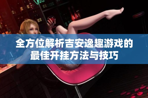 全方位解析吉安逸趣游戏的最佳开挂方法与技巧