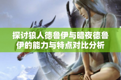 探讨狼人德鲁伊与暗夜德鲁伊的能力与特点对比分析