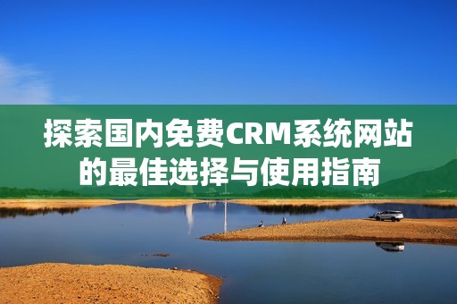 探索国内免费CRM系统网站的最佳选择与使用指南