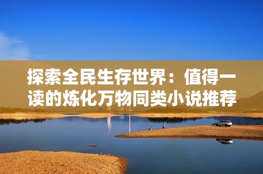 探索全民生存世界：值得一读的炼化万物同类小说推荐