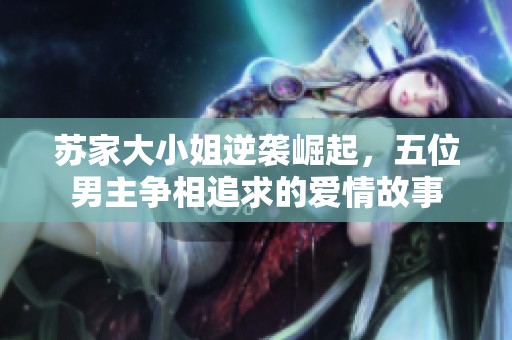 苏家大小姐逆袭崛起，五位男主争相追求的爱情故事