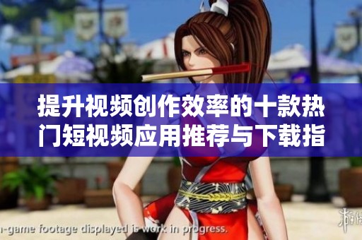 提升视频创作效率的十款热门短视频应用推荐与下载指南
