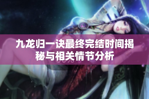 九龙归一诀最终完结时间揭秘与相关情节分析