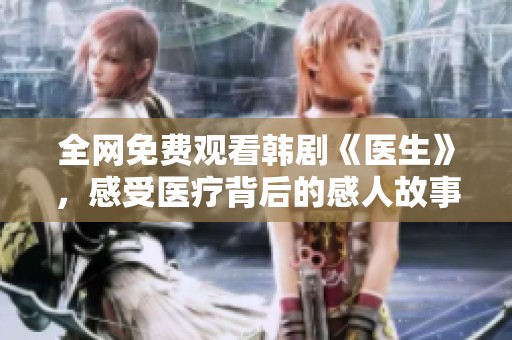 全网免费观看韩剧《医生》，感受医疗背后的感人故事