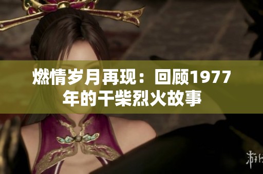 燃情岁月再现：回顾1977年的干柴烈火故事