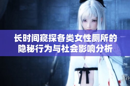 长时间窥探各类女性厕所的隐秘行为与社会影响分析