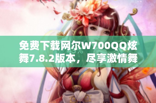 免费下载网尔W700QQ炫舞7.8.2版本，尽享激情舞动乐趣