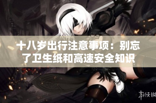 十八岁出行注意事项：别忘了卫生纸和高速安全知识