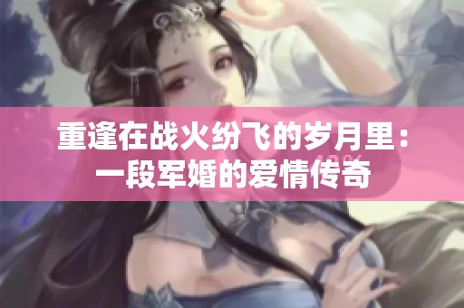 重逢在战火纷飞的岁月里：一段军婚的爱情传奇