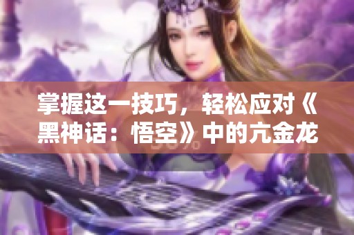 掌握这一技巧，轻松应对《黑神话：悟空》中的亢金龙挑战