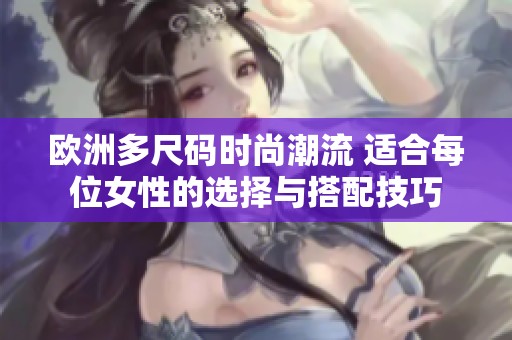 欧洲多尺码时尚潮流 适合每位女性的选择与搭配技巧