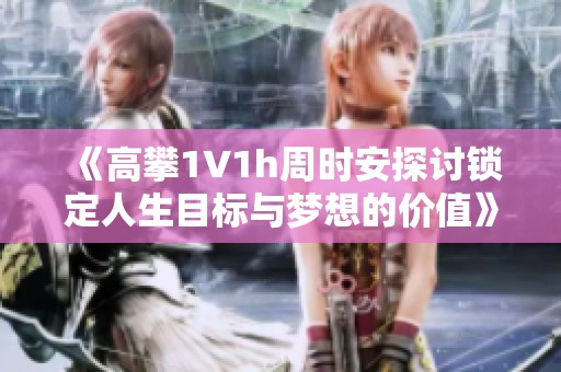 《高攀1∨1h周时安探讨锁定人生目标与梦想的价值》