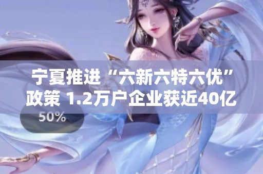 宁夏推进“六新六特六优”政策 1.2万户企业获近40亿税费减免