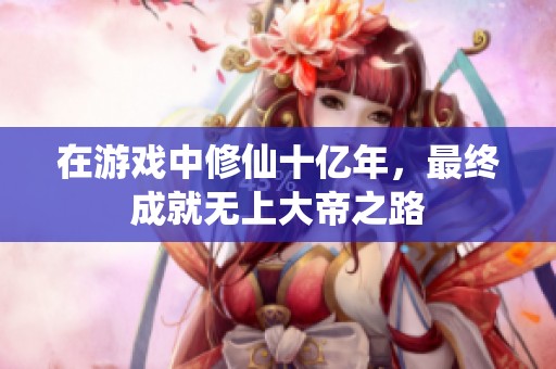 在游戏中修仙十亿年，最终成就无上大帝之路