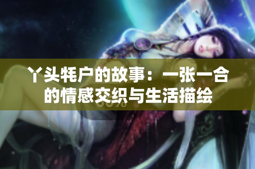 丫头牦户的故事：一张一合的情感交织与生活描绘