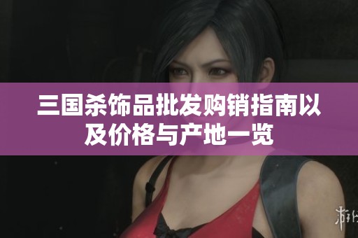 三国杀饰品批发购销指南以及价格与产地一览
