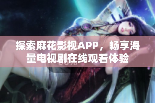 探索麻花影视APP，畅享海量电视剧在线观看体验
