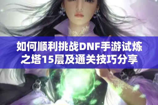 如何顺利挑战DNF手游试炼之塔15层及通关技巧分享