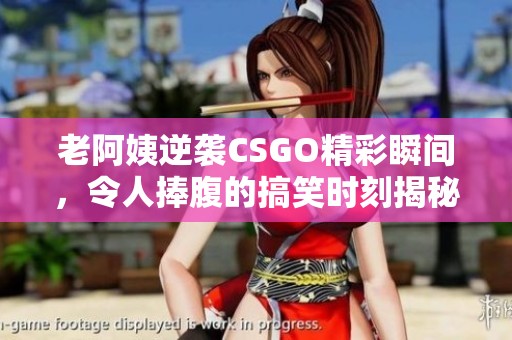 老阿姨逆袭CSGO精彩瞬间，令人捧腹的搞笑时刻揭秘
