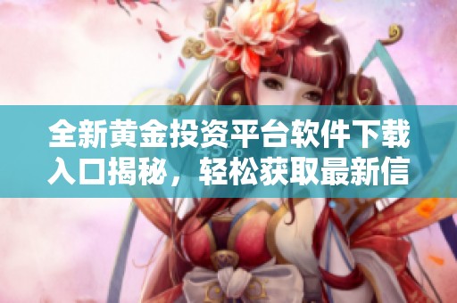 全新黄金投资平台软件下载入口揭秘，轻松获取最新信息