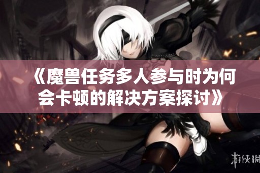 《魔兽任务多人参与时为何会卡顿的解决方案探讨》