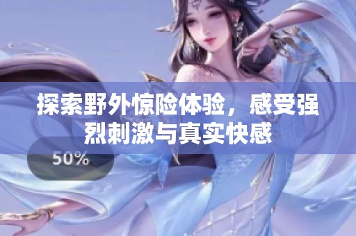 探索野外惊险体验，感受强烈刺激与真实快感