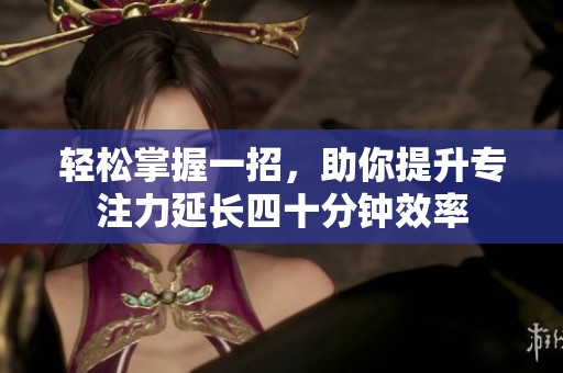 轻松掌握一招，助你提升专注力延长四十分钟效率