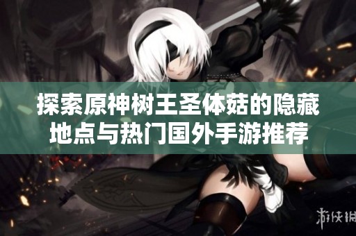 探索原神树王圣体菇的隐藏地点与热门国外手游推荐