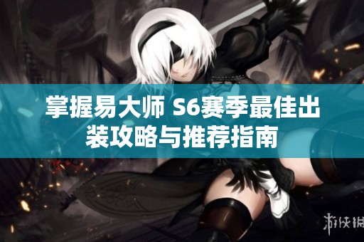掌握易大师 S6赛季最佳出装攻略与推荐指南